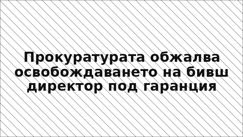 Прокуратурата обжалва освобождаването на бивш директор под гаранция