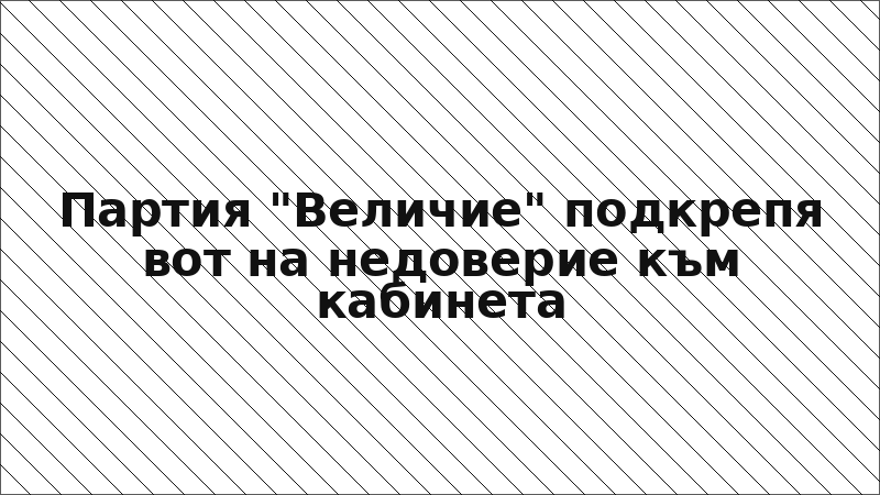 Партия "Величие" подкрепя вот на недоверие към кабинета