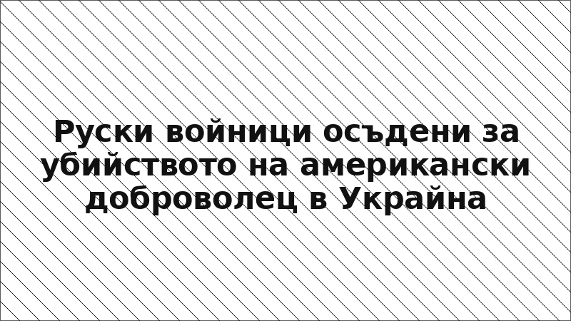 Руски войници осъдени за убийството на американски доброволец в Украйна