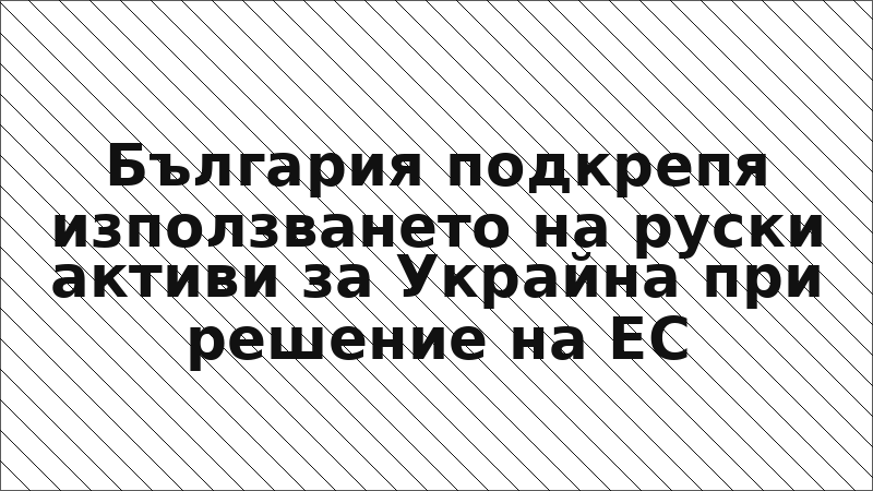 България подкрепя използването на руски активи за Украйна при решение на ЕС