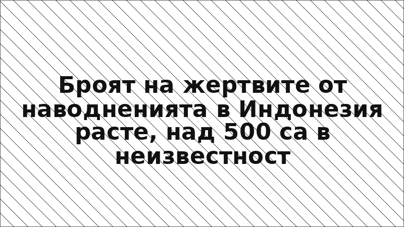Броят на жертвите от наводненията в Индонезия расте, над 500 са в неизвестност