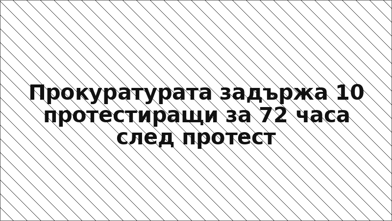Прокуратурата задържа 10 протестиращи за 72 часа след протест