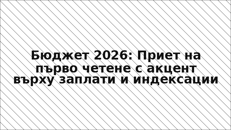 Бюджет 2026: Приет на първо четене с акцент върху заплати и индексации