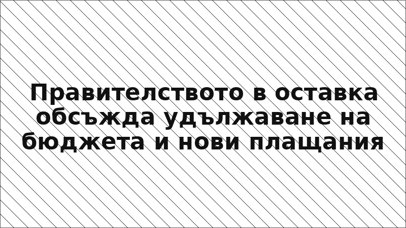 Правителството в оставка обсъжда удължаване на бюджета и нови плащания