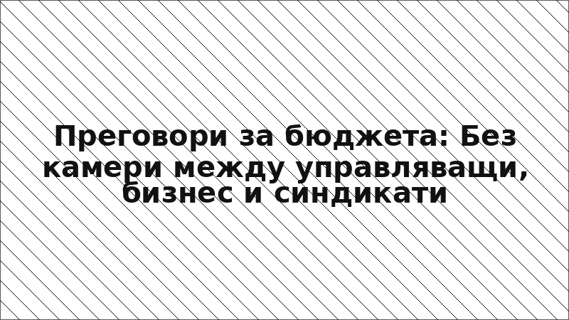 Преговори за бюджета: Без камери между управляващи, бизнес и синдикати