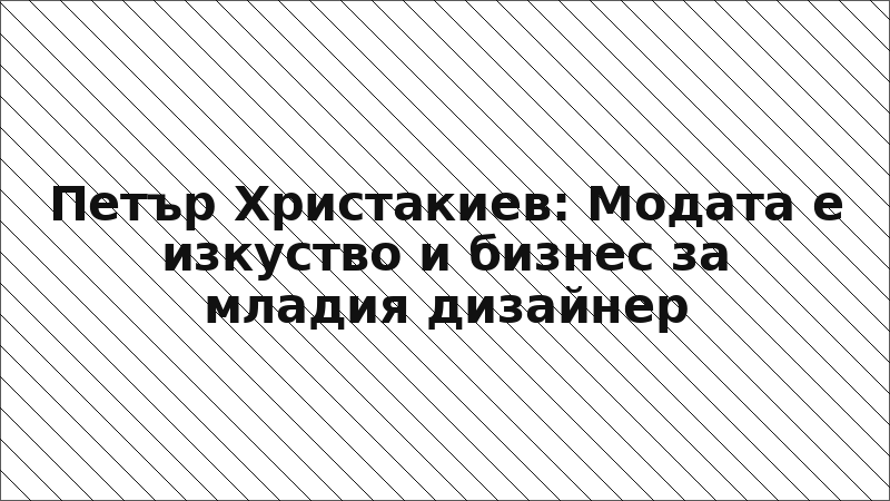 Петър Христакиев: Модата е изкуство и бизнес за младия дизайнер