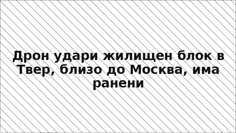 Дрон удари жилищен блок в Твер, близо до Москва, има ранени