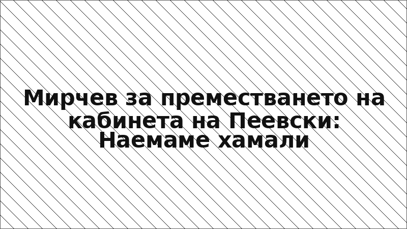 Мирчев за преместването на кабинета на Пеевски: Наемаме хамали