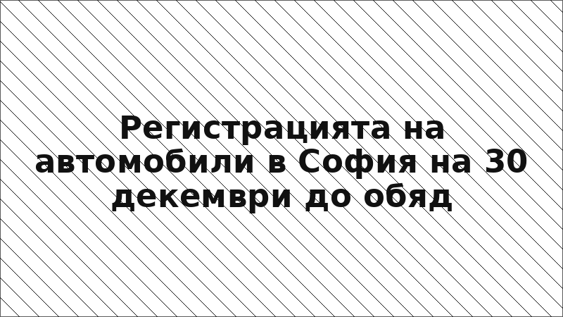 Регистрацията на автомобили в София на 30 декември до обяд
