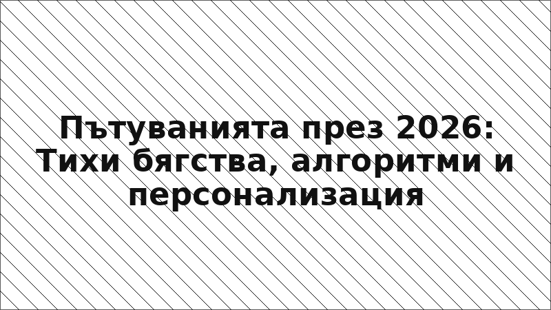 Пътуванията през 2026: Тихи бягства, алгоритми и персонализация