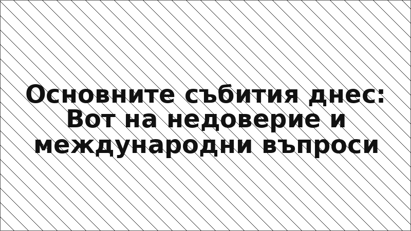 Основните събития днес: Вот на недоверие и международни въпроси