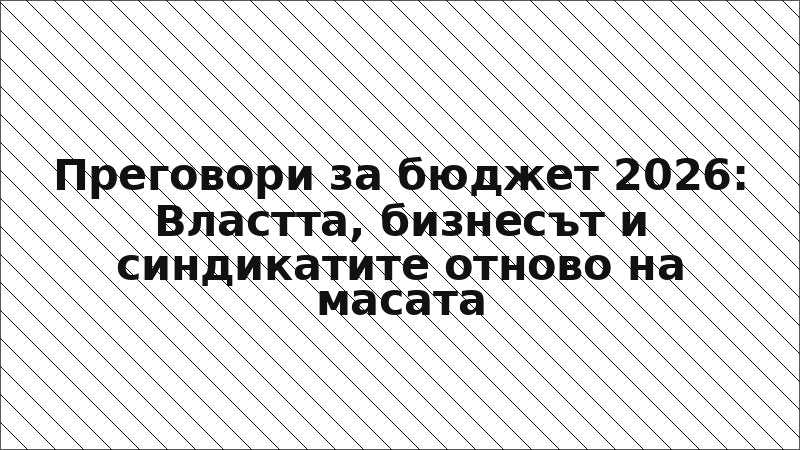 Преговори за бюджет 2026: Властта, бизнесът и синдикатите отново на масата