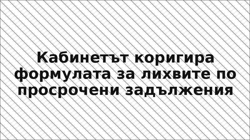 Кабинетът коригира формулата за лихвите по просрочени задължения