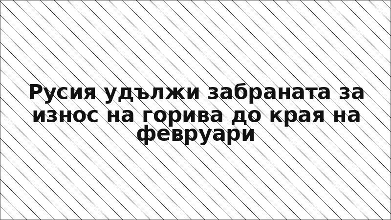 Русия удължи забраната за износ на горива до края на февруари