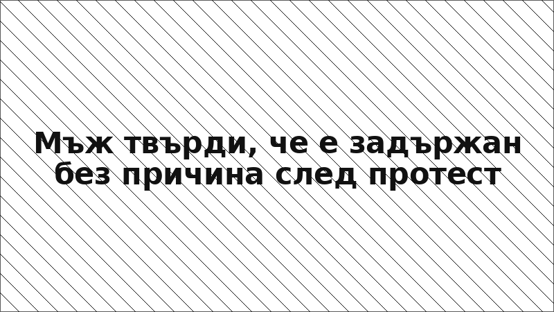 Мъж твърди, че е задържан без причина след протест