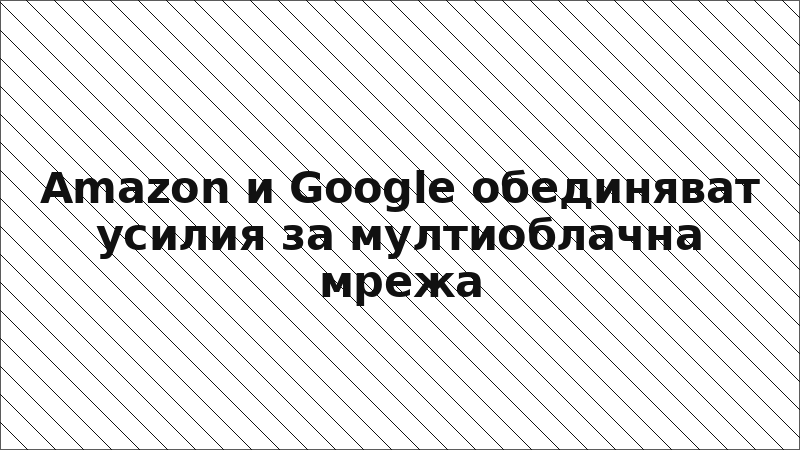 Amazon и Google обединяват усилия за мултиоблачна мрежа
