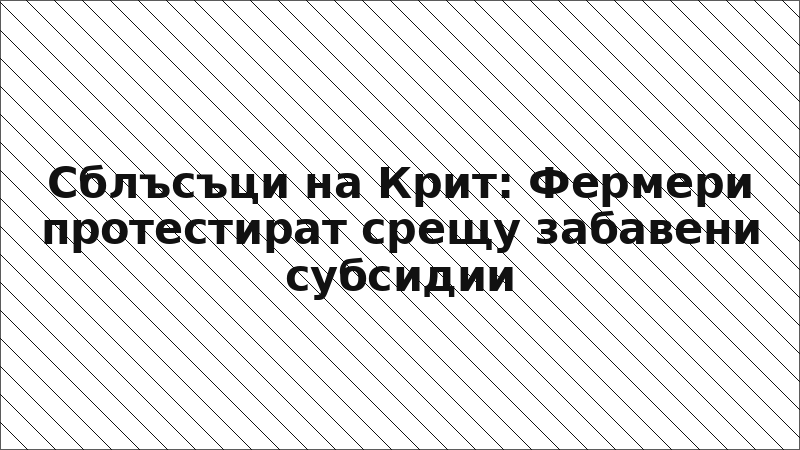 Сблъсъци на Крит: Фермери протестират срещу забавени субсидии