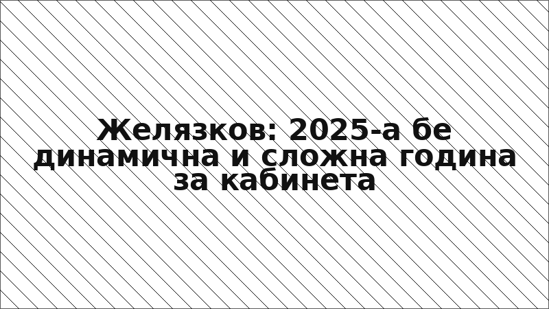 Желязков: 2025-а бе динамична и сложна година за кабинета