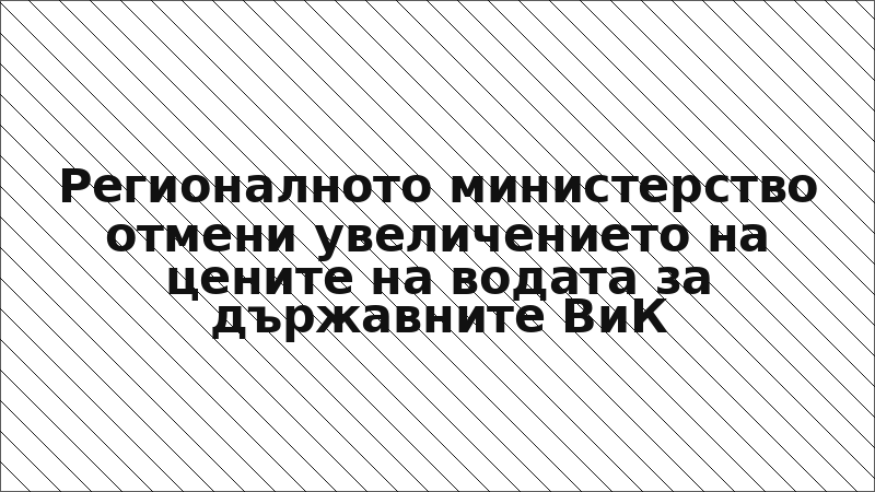 Регионалното министерство отмени увеличението на цените на водата за държавните ВиК