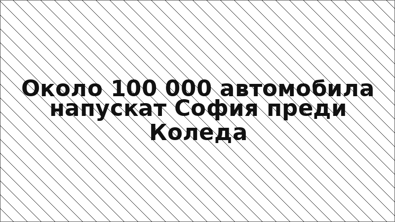 Около 100 000 автомобила напускат София преди Коледа