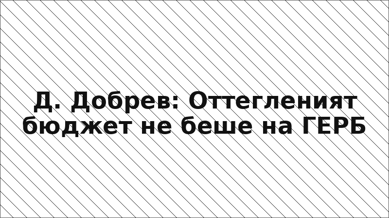 Д. Добрев: Оттегленият бюджет не беше на ГЕРБ