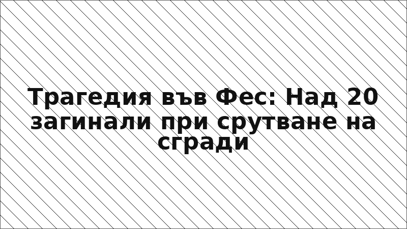 Трагедия във Фес: Над 20 загинали при срутване на сгради