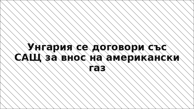 Унгария се договори със САЩ за внос на американски газ