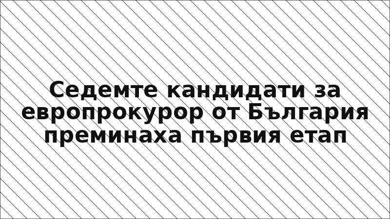 Седемте кандидати за европрокурор от България преминаха първия етап