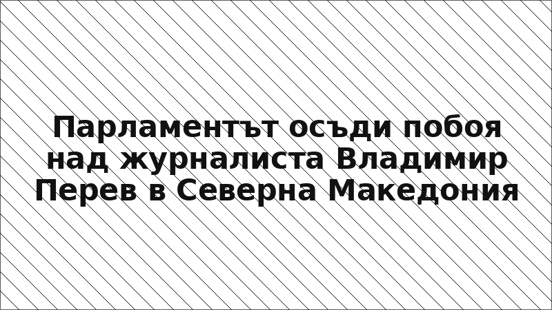 Парламентът осъди побоя над журналиста Владимир Перев в Северна Македония