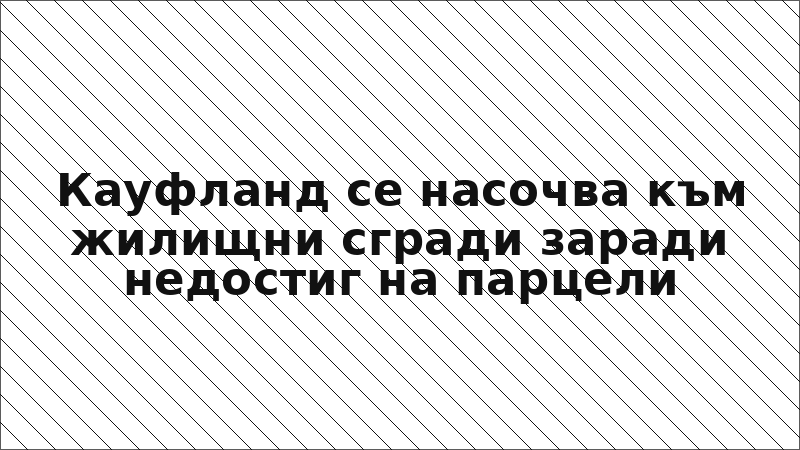 Кауфланд се насочва към жилищни сгради заради недостиг на парцели