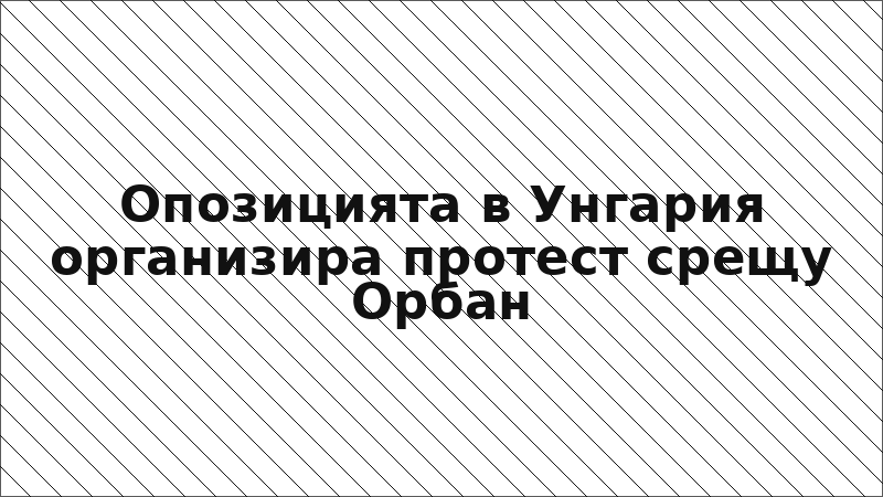 Опозицията в Унгария организира протест срещу Орбан