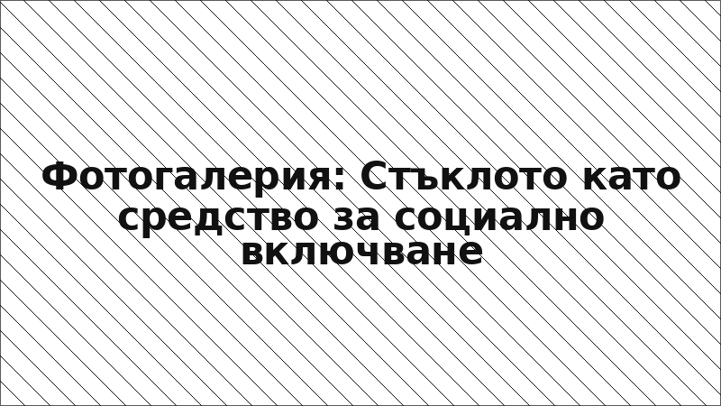 Фотогалерия: Стъклото като средство за социално включване
