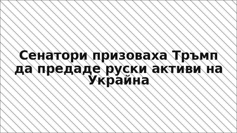 Сенатори призоваха Тръмп да предаде руски активи на Украйна