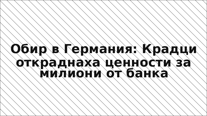 Обир в Германия: Крадци откраднаха ценности за милиони от банка