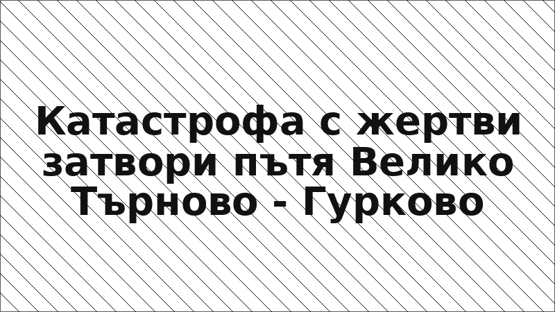 Катастрофа с жертви затвори пътя Велико Търново - Гурково