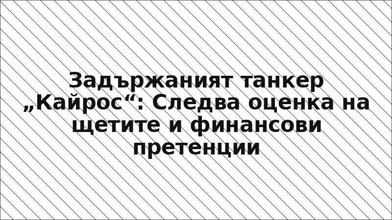 Задържаният танкер „Кайрос“: Следва оценка на щетите и финансови претенции