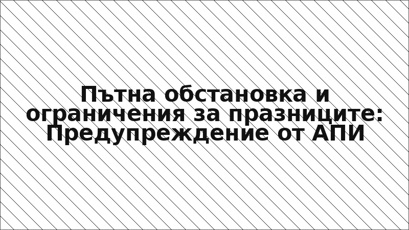 Пътна обстановка и ограничения за празниците: Предупреждение от АПИ