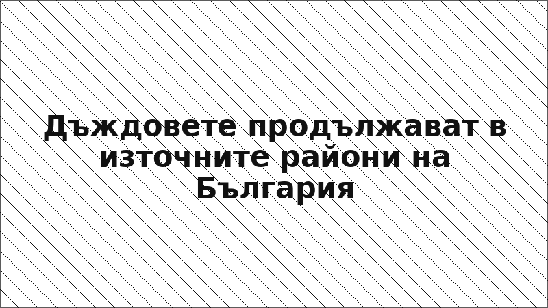 Дъждовете продължават в източните райони на България