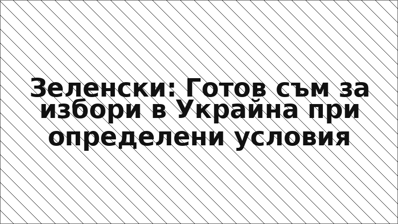 Зеленски: Готов съм за избори в Украйна при определени условия