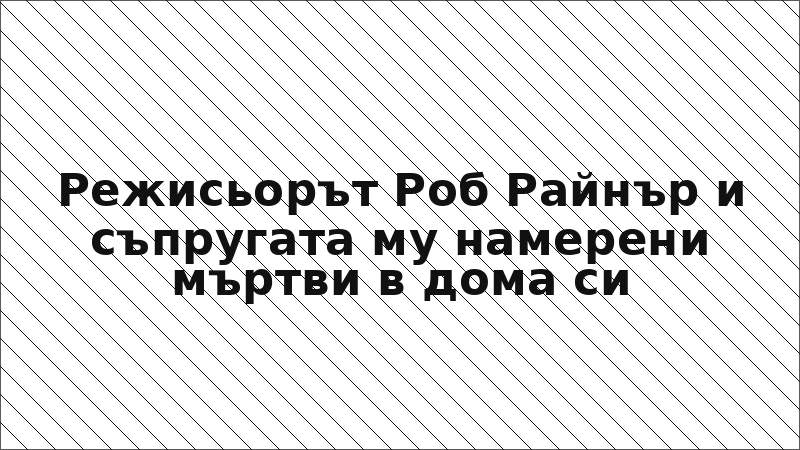 Режисьорът Роб Райнър и съпругата му намерени мъртви в дома си