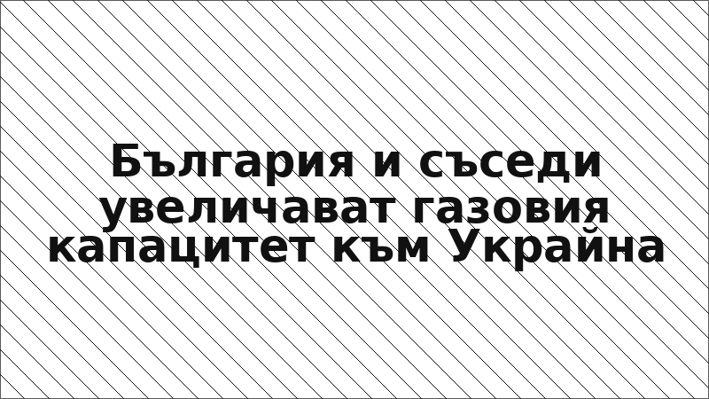 България и съседи увеличават газовия капацитет към Украйна