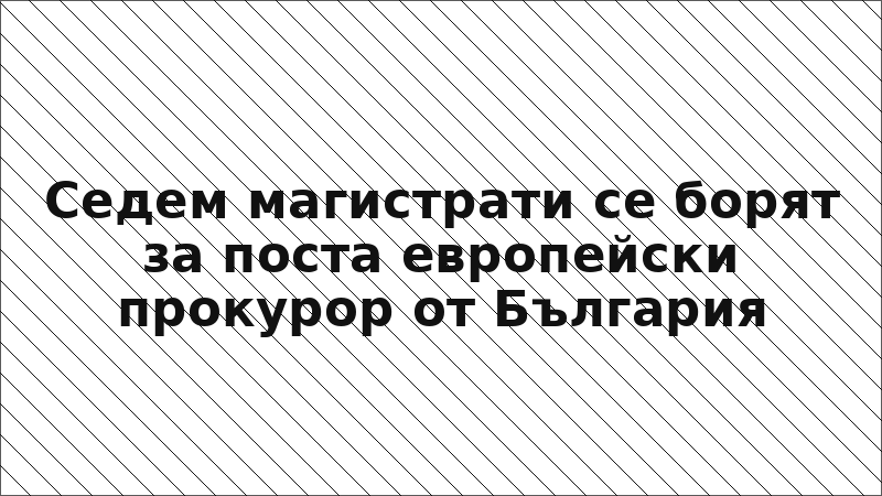 Седем магистрати се борят за поста европейски прокурор от България