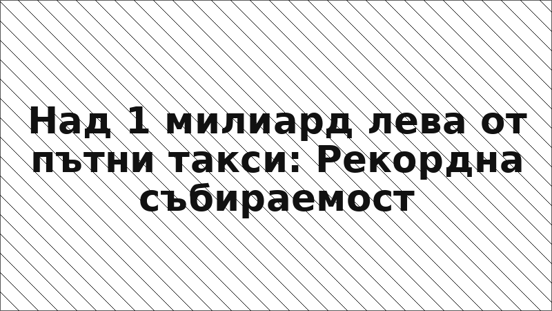 Над 1 милиард лева от пътни такси: Рекордна събираемост