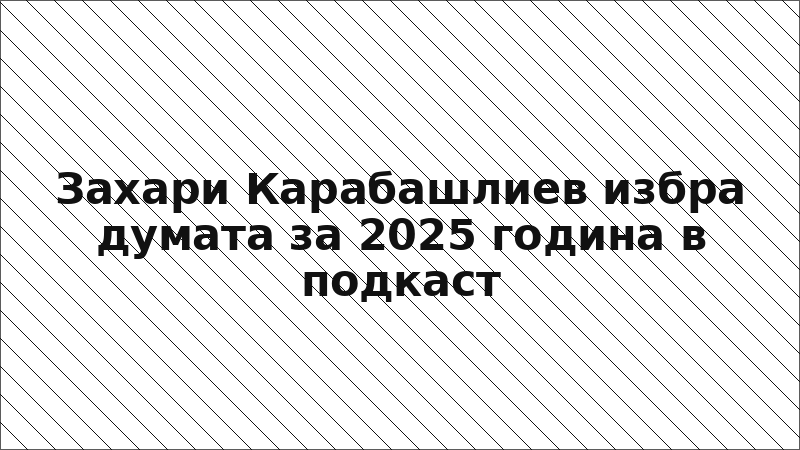 Захари Карабашлиев избра думата за 2025 година в подкаст
