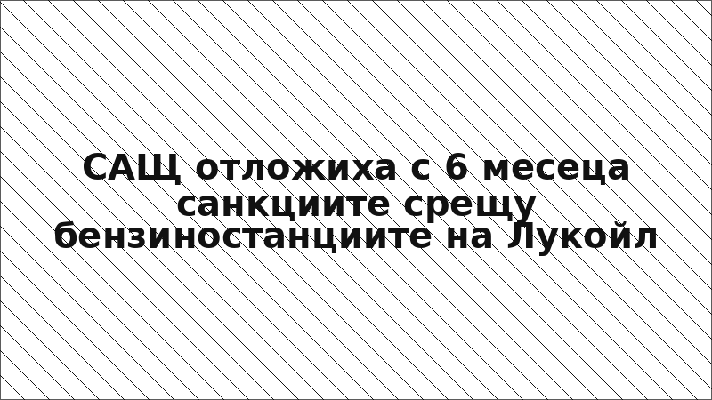 САЩ отложиха с 6 месеца санкциите срещу бензиностанциите на Лукойл