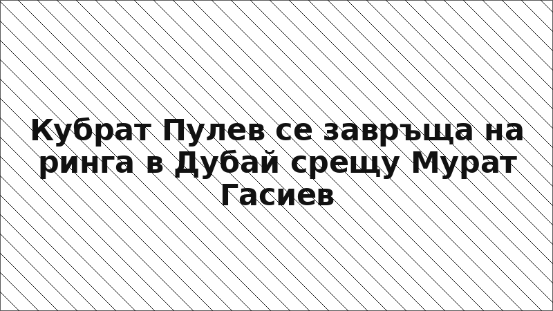 Кубрат Пулев се завръща на ринга в Дубай срещу Мурат Гасиев