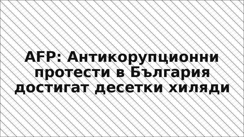 AFP: Антикорупционни протести в България достигат десетки хиляди