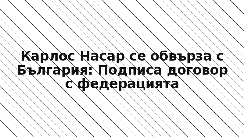 Карлос Насар се обвърза с България: Подписа договор с федерацията