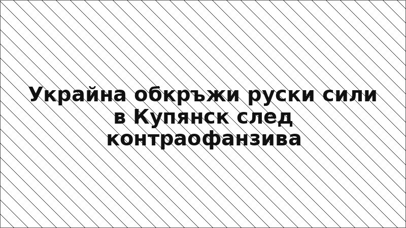 Украйна обкръжи руски сили в Купянск след контраофанзива