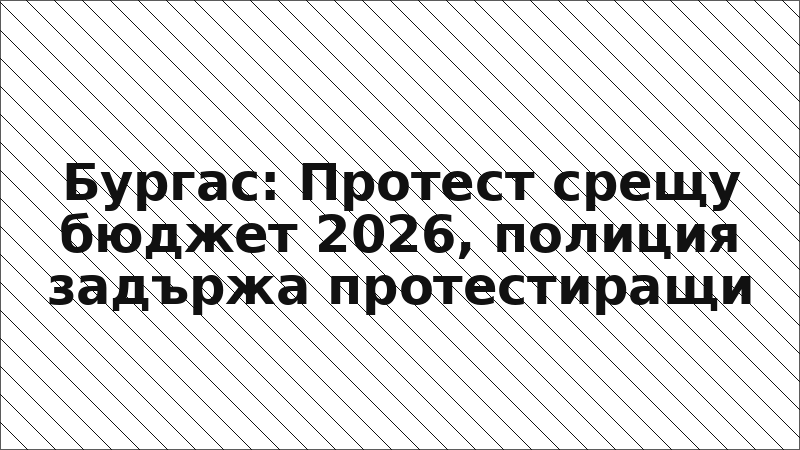 Бургас: Протест срещу бюджет 2026, полиция задържа протестиращи
